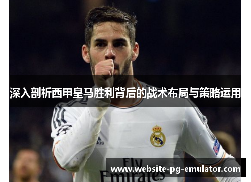 深入剖析西甲皇马胜利背后的战术布局与策略运用
