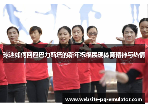 球迷如何回应巴力斯塔的新年祝福展现体育精神与热情 球迷如何回应巴力斯塔的新年祝福展现体育精神与热情