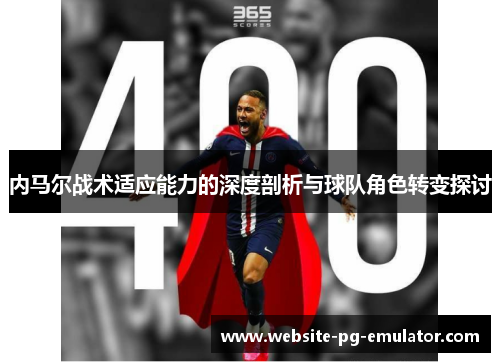 内马尔战术适应能力的深度剖析与球队角色转变探讨 内马尔战术适应能力的深度剖析与球队角色转变探讨