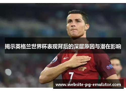 揭示英格兰世界杯表现背后的深层原因与潜在影响 揭示英格兰世界杯表现背后的深层原因与潜在影响