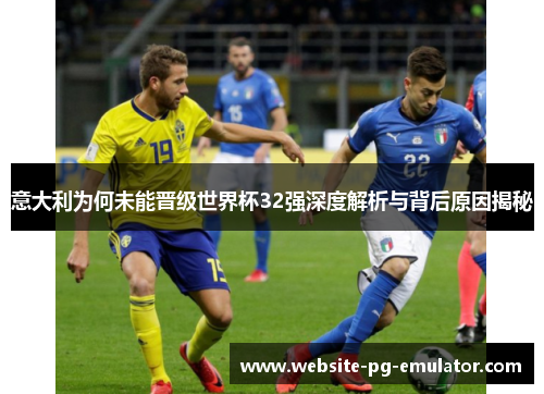 意大利为何未能晋级世界杯32强深度解析与背后原因揭秘 意大利为何未能晋级世界杯32强深度解析与背后原因揭秘