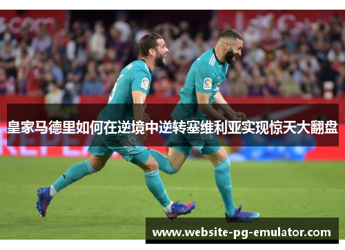 皇家马德里如何在逆境中逆转塞维利亚实现惊天大翻盘