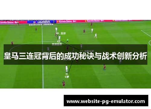 皇马三连冠背后的成功秘诀与战术创新分析