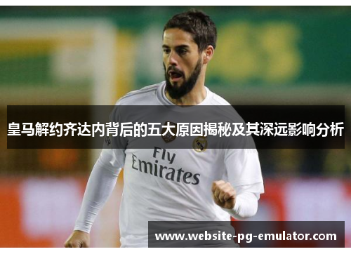 皇马解约齐达内背后的五大原因揭秘及其深远影响分析 皇马解约齐达内背后的五大原因揭秘及其深远影响分析