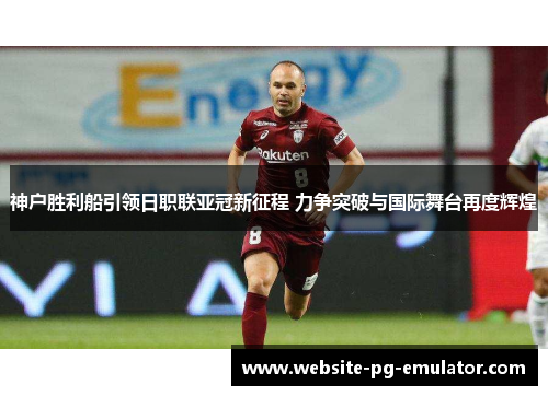 神户胜利船引领日职联亚冠新征程 力争突破与国际舞台再度辉煌 神户胜利船引领日职联亚冠新征程 力争突破与国际舞台再度辉煌