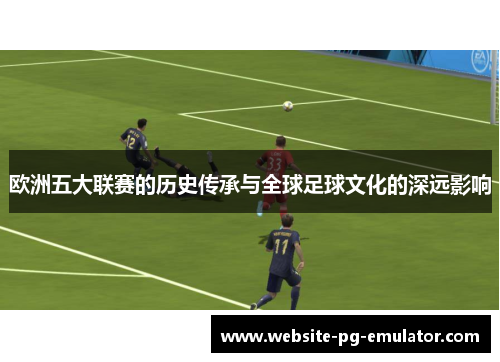 欧洲五大联赛的历史传承与全球足球文化的深远影响 欧洲五大联赛的历史传承与全球足球文化的深远影响