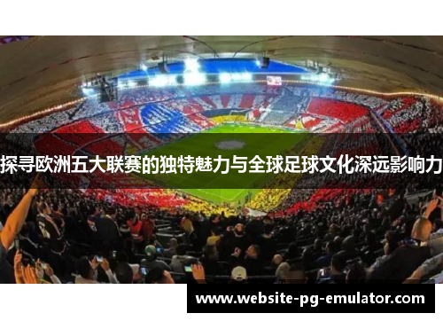 探寻欧洲五大联赛的独特魅力与全球足球文化深远影响力