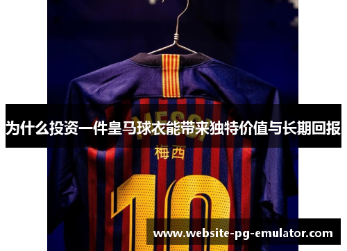 为什么投资一件皇马球衣能带来独特价值与长期回报 为什么投资一件皇马球衣能带来独特价值与长期回报