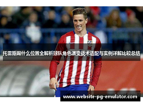 托雷斯踢什么位置全解析球队角色演变战术适配与实例详解比较总结 托雷斯踢什么位置全解析球队角色演变战术适配与实例详解比较总结