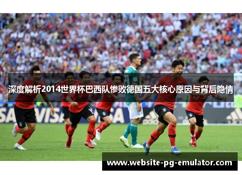 深度解析2014世界杯巴西队惨败德国五大核心原因与背后隐情 深度解析2014世界杯巴西队惨败德国五大核心原因与背后隐情