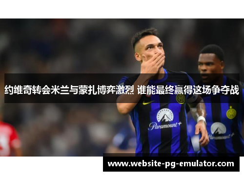 约维奇转会米兰与蒙扎博弈激烈 谁能最终赢得这场争夺战 约维奇转会米兰与蒙扎博弈激烈 谁能最终赢得这场争夺战