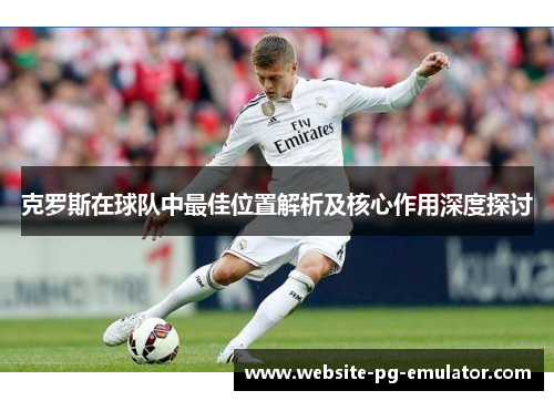 克罗斯在球队中最佳位置解析及核心作用深度探讨 克罗斯在球队中最佳位置解析及核心作用深度探讨