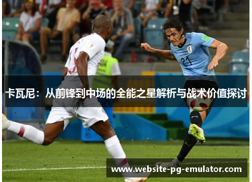 卡瓦尼:从前锋到中场的全能之星解析与战术价值探讨 卡瓦尼:从前锋到中场的全能之星解析与战术价值探讨