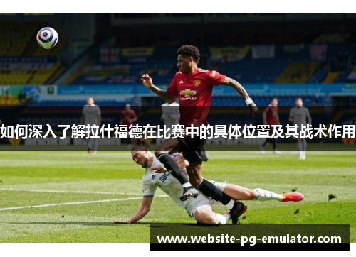 如何深入了解拉什福德在比赛中的具体位置及其战术作用