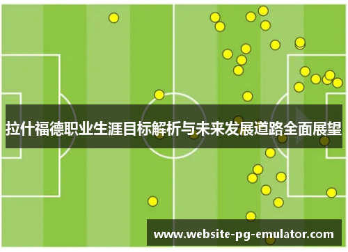 拉什福德职业生涯目标解析与未来发展道路全面展望 拉什福德职业生涯目标解析与未来发展道路全面展望