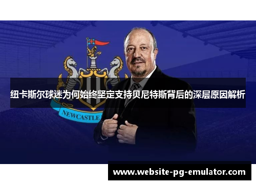 纽卡斯尔球迷为何始终坚定支持贝尼特斯背后的深层原因解析 纽卡斯尔球迷为何始终坚定支持贝尼特斯背后的深层原因解析