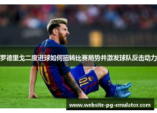 罗德里戈二度进球如何扭转比赛局势并激发球队反击动力