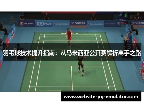 羽毛球技术提升指南:从马来西亚公开赛解析高手之路 羽毛球技术提升指南:从马来西亚公开赛解析高手之路