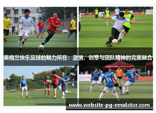英格兰快乐足球的魅力所在:激情、创意与团队精神的完美融合 英格兰快乐足球的魅力所在:激情、创意与团队精神的完美融合