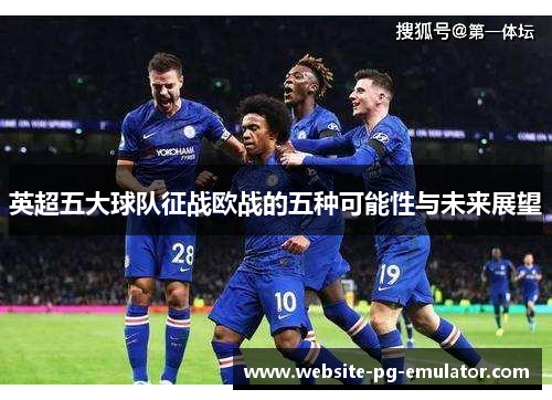英超五大球队征战欧战的五种可能性与未来展望 英超五大球队征战欧战的五种可能性与未来展望