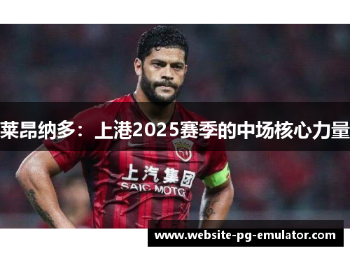 莱昂纳多:上港2025赛季的中场核心力量 莱昂纳多:上港2025赛季的中场核心力量