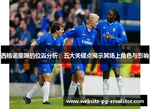 西格诺里踢的位置分析:五大关键点揭示其场上角色与影响 西格诺里踢的位置分析:五大关键点揭示其场上角色与影响