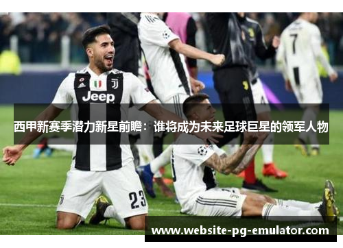 西甲新赛季潜力新星前瞻:谁将成为未来足球巨星的领军人物 西甲新赛季潜力新星前瞻:谁将成为未来足球巨星的领军人物