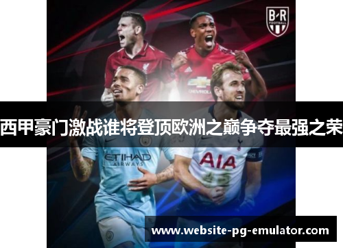 西甲豪门激战谁将登顶欧洲之巅争夺最强之荣 西甲豪门激战谁将登顶欧洲之巅争夺最强之荣