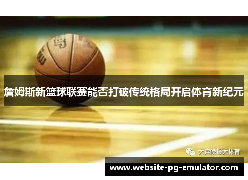 詹姆斯新篮球联赛能否打破传统格局开启体育新纪元 詹姆斯新篮球联赛能否打破传统格局开启体育新纪元