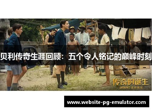 贝利传奇生涯回顾:五个令人铭记的巅峰时刻 贝利传奇生涯回顾:五个令人铭记的巅峰时刻