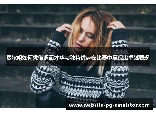 费尔明如何凭借多面才华与独特优势在比赛中展现出卓越表现 费尔明如何凭借多面才华与独特优势在比赛中展现出卓越表现