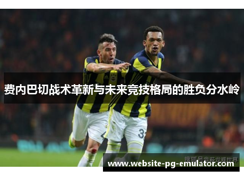 费内巴切战术革新与未来竞技格局的胜负分水岭 费内巴切战术革新与未来竞技格局的胜负分水岭