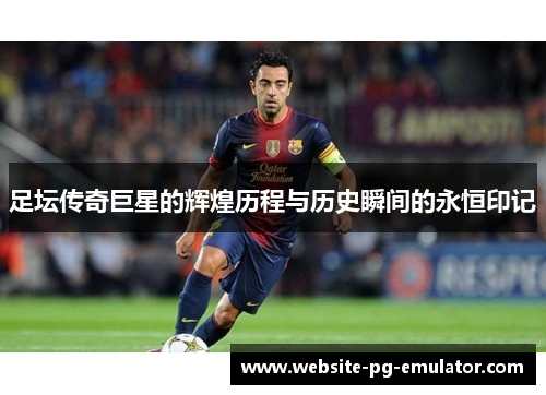 足坛传奇巨星的辉煌历程与历史瞬间的永恒印记 足坛传奇巨星的辉煌历程与历史瞬间的永恒印记
