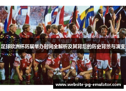 足球欧洲杯历届举办时间全解析及其背后的历史背景与演变 足球欧洲杯历届举办时间全解析及其背后的历史背景与演变