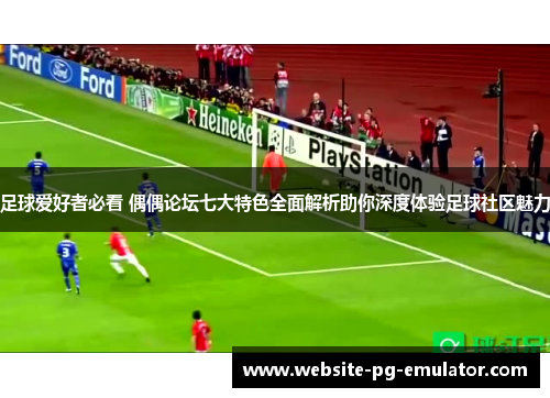 足球爱好者必看 偶偶论坛七大特色全面解析助你深度体验足球社区魅力