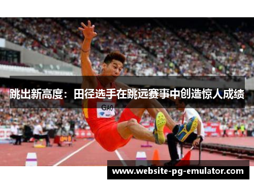 跳出新高度:田径选手在跳远赛事中创造惊人成绩 跳出新高度:田径选手在跳远赛事中创造惊人成绩