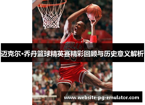 迈克尔·乔丹篮球精英赛精彩回顾与历史意义解析 迈克尔·乔丹篮球精英赛精彩回顾与历史意义解析