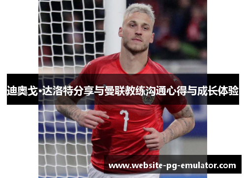 迪奥戈·达洛特分享与曼联教练沟通心得与成长体验 迪奥戈·达洛特分享与曼联教练沟通心得与成长体验