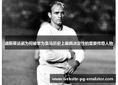 迪斯蒂法诺为何被誉为皇马历史上最具决定性的重要传奇人物 迪斯蒂法诺为何被誉为皇马历史上最具决定性的重要传奇人物