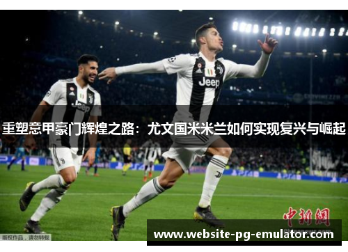 重塑意甲豪门辉煌之路:尤文国米米兰如何实现复兴与崛起 重塑意甲豪门辉煌之路:尤文国米米兰如何实现复兴与崛起