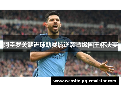 阿圭罗关键进球助曼城逆袭晋级国王杯决赛 阿圭罗关键进球助曼城逆袭晋级国王杯决赛