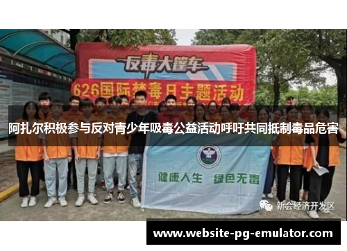 阿扎尔积极参与反对青少年吸毒公益活动呼吁共同抵制毒品危害 阿扎尔积极参与反对青少年吸毒公益活动呼吁共同抵制毒品危害