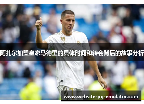 阿扎尔加盟皇家马德里的具体时间和转会背后的故事分析 阿扎尔加盟皇家马德里的具体时间和转会背后的故事分析