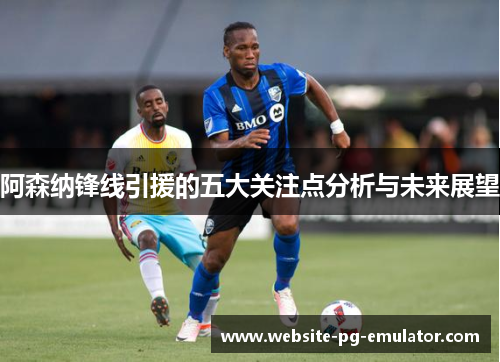 阿森纳锋线引援的五大关注点分析与未来展望 阿森纳锋线引援的五大关注点分析与未来展望