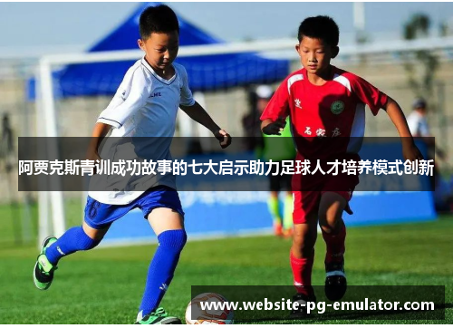 阿贾克斯青训成功故事的七大启示助力足球人才培养模式创新 阿贾克斯青训成功故事的七大启示助力足球人才培养模式创新