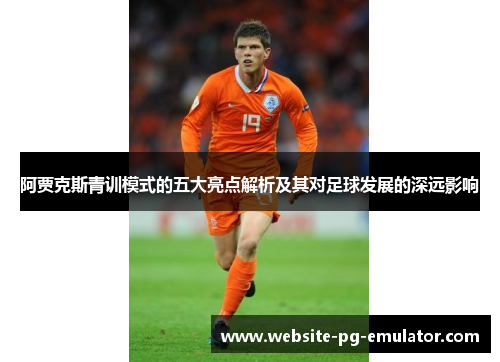 阿贾克斯青训模式的五大亮点解析及其对足球发展的深远影响 阿贾克斯青训模式的五大亮点解析及其对足球发展的深远影响