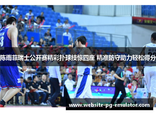 陈雨菲瑞士公开赛精彩扑球技惊四座 精准防守助力轻松得分 陈雨菲瑞士公开赛精彩扑球技惊四座 精准防守助力轻松得分