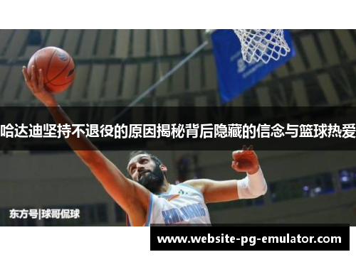 哈达迪坚持不退役的原因揭秘背后隐藏的信念与篮球热爱 哈达迪坚持不退役的原因揭秘背后隐藏的信念与篮球热爱