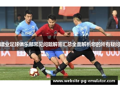 建业足球俱乐部常见问题解答汇总全面解析您的所有疑问 建业足球俱乐部常见问题解答汇总全面解析您的所有疑问