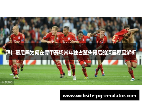 拜仁慕尼黑为何在德甲赛场常年独占鳌头背后的深层原因解析